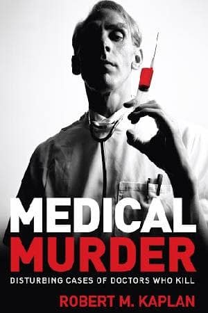 Book: Medical Murder: Disturbing Cases of Doctors Who Kill, by Dr. Robert M Kaplan